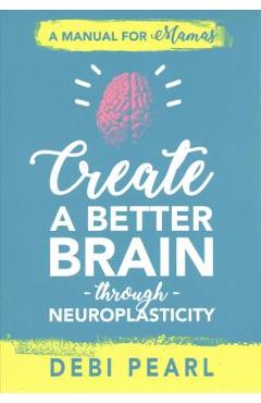Create a Better Brain Through Neuroplasticity: A Manual for Mamas - Debi Pearl