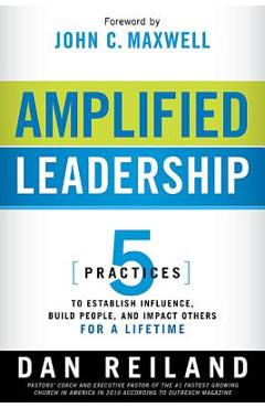 Amplified Leadership: 5 Practices to Establish Influence, Build People, and Impact Others for a Lifetime - Dan Reiland