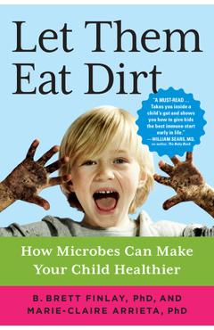 Let Them Eat Dirt: How Microbes Can Make Your Child Healthier - B. Brett Finlay