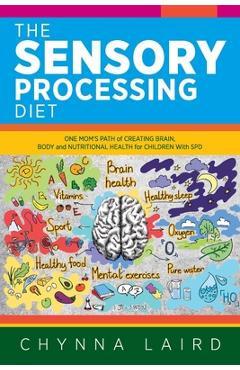 The Sensory Processing Diet: One Mom\'s Path of Creating Brain, Body and Nutritional Health for Children with SPD - Chynna Laird