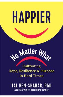 Happier, No Matter What: Cultivating Hope, Resilience, and Purpose in Hard Times - Tal Ben-shahar