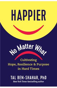 Happier, No Matter What: Cultivating Hope, Resilience, and Purpose in Hard Times - Tal Ben-shahar