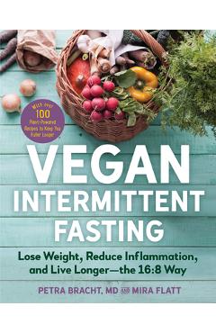 Vegan Intermittent Fasting: Lose Weight, Reduce Inflammation, and Live Longer--The 16:8 Way--With Over 100 Plant-Powered Recipes to Keep You Fulle - Petra Bracht
