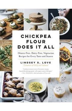Chickpea Flour Does It All: Gluten-Free, Dairy-Free, Vegetarian Recipes for Every Taste and Season - Lindsey S. Love