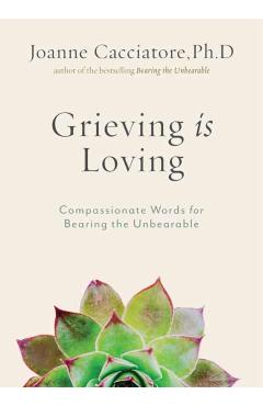 Grieving Is Loving: Compassionate Words for Bearing the Unbearable - Joanne Cacciatore