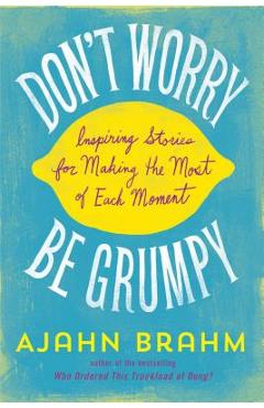 Don\'t Worry, Be Grumpy: Inspiring Stories for Making the Most of Each Moment - Brahm