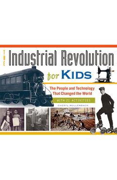 The Industrial Revolution for Kids, 51: The People and Technology That Changed the World, with 21 Activities - Cheryl Mullenbach