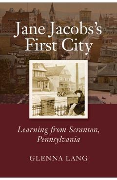 Jane Jacobs\'s First City: Learning from Scranton, Pennsylvania - Glenna Lang