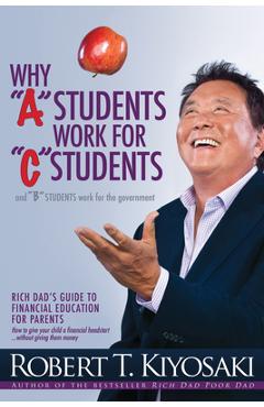 Why a Students Work for C Students and Why B Students Work for the Government: Rich Dad's Guide to Financial Education for Parents - Robert T. Kiyosaki