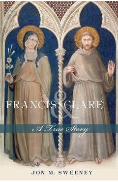 Francis and Clare: A True Story - Jon M. Sweeney