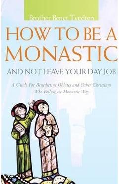 How to Be a Monastic and Not Leave Your Day Job: A Guide for Benedictine Oblates and Other Christians Who Follow the Monastic Way - Benet Tvedten