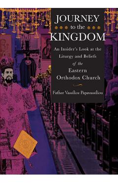 Journey to the Kingdom: An Insider\'s Look at the Liturgy and Beliefs of the Eastern Orthodox Church - Vassilios Papavassiliou