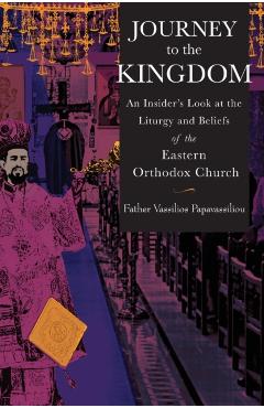 Journey to the Kingdom: An Insider's Look at the Liturgy and Beliefs of the Eastern Orthodox Church - Vassilios Papavassiliou