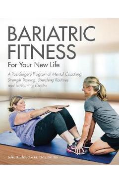 Bariatric Fitness for Your New Life: A Post Surgery Program of Mental Coaching, Strength Training, Stretching Routines and Fat-Burning Cardio - Julia Karlstad