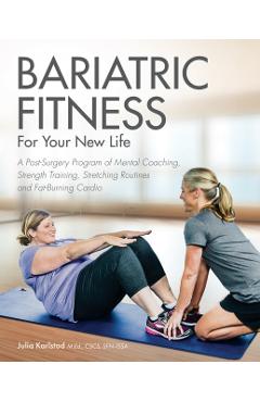 Bariatric Fitness for Your New Life: A Post Surgery Program of Mental Coaching, Strength Training, Stretching Routines and Fat-Burning Cardio - Julia Karlstad
