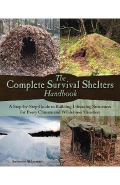 The Complete Survival Shelters Handbook: A Step-By-Step Guide to Building Life-Saving Structures for Every Climate and Wilderness Situation - Anthonio Akkermans