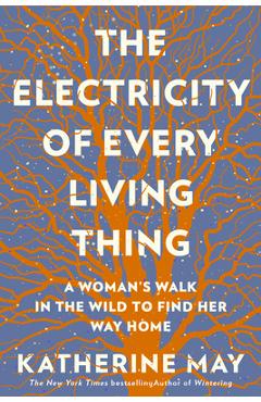 The Electricity of Every Living Thing: A Woman\'s Walk in the Wild to Find Her Way Home - Katherine May