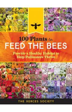 100 Plants to Feed the Bees: Provide a Healthy Habitat to Help Pollinators Thrive - The Xerces Society