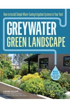 Greywater, Green Landscape: How to Install Simple Water-Saving Irrigation Systems in Your Yard - Laura Allen