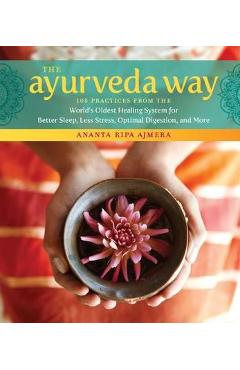 The Ayurveda Way: 108 Practices from the World\'s Oldest Healing System for Better Sleep, Less Stress, Optimal Digestion, and More - Ananta Ripa Ajmera