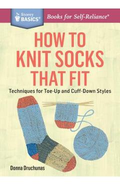 How to Knit Socks That Fit: Techniques for Toe-Up and Cuff-Down Styles. a Storey Basics(r) Title - Donna Druchunas