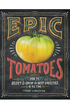 Epic Tomatoes: How to Select and Grow the Best Varieties of All Time - Craig Lehoullier