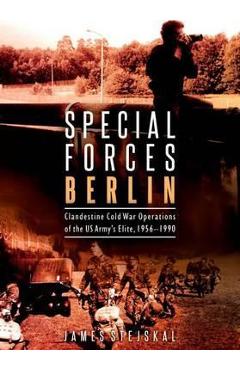 Special Forces Berlin: Clandestine Cold War Operations of the Us Army\'s Elite, 1956-1990 - James Stejskal