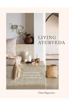 Living Ayurveda: Nourishing Body and Mind Through Seasonal Recipes, Rituals, and Yoga - Claire Ragozzino