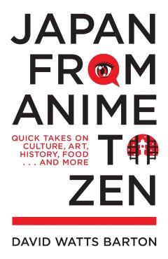 Japan from Anime to Zen: Quick Takes on Culture, Art, History, Food . . . and More - David Watts Barton