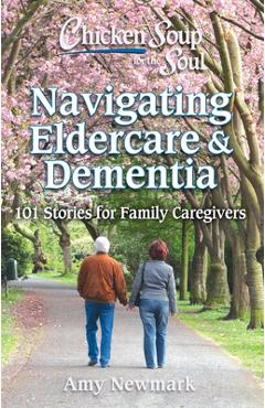 Chicken Soup for the Soul: Navigating Eldercare & Dementia: 101 Stories for Family Caregivers - Amy Newmark