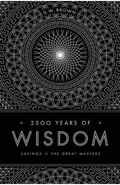 2500 Years of Wisdom: Sayings of the Great Masters - D. W. Brown