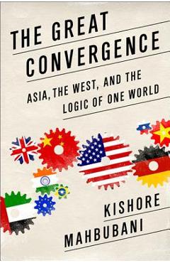 The Great Convergence: Asia, the West, and the Logic of One World - Kishore Mahbubani