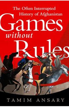 Games Without Rules: The Often Interrupted History of Afghanistan - Tamim Ansary