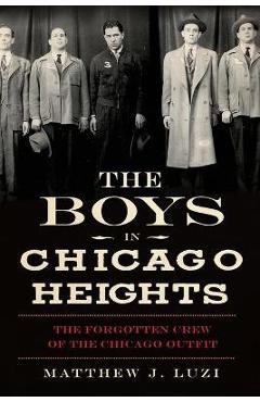 The Boys in Chicago Heights: The Forgotten Crew of the Chicago Outfit - Matthew J. Luzi