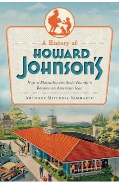 A History of Howard Johnson\'s: How a Massachusetts Soda Fountain Became an American Icon - Anthony Mitchell Sammarco