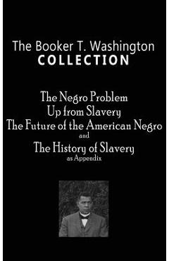 Booker T. Washington Collection: The Negro Problem, Up from Slavery, the Future of the American Negro, the History of Slavery - Booker T. Washington