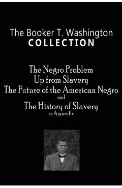 The Booker T. Washington Collection: The Negro Problem, Up from Slavery, The Future of the American Negro, The History of Slavery - Booker T. Washington