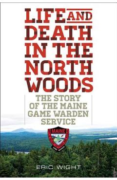 Life and Death in the North Woods: The Story of the Maine Game Warden Service - Eric Wight
