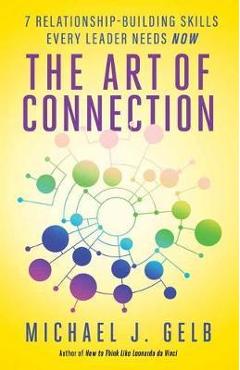 The Art of Connection: 7 Relationship-Building Skills Every Leader Needs Now - Michael J. Gelb