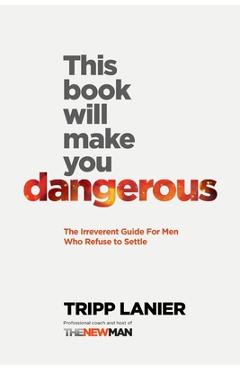 This Book Will Make You Dangerous: The Irreverent Guide for Men Who Refuse to Settle - Tripp Lanier