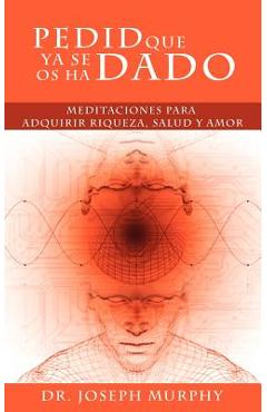 Pedid Que YA Se OS Ha Dado: Meditaciones Para Adquirir Riqueza, Salud y Amor Usando El Poder de La Mente Subconsciente - Joseph Murphy