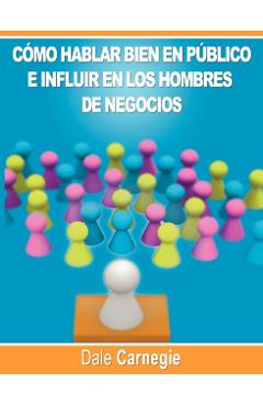 Como hablar bien en publico e influir en los hombres de negocios por Dale Carnegie autor de Como Ganar Amigos - Dale Carnegie