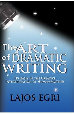 The Art Of Dramatic Writing: Its Basis In The Creative Interpretation Of Human Motives - Lajos Egri