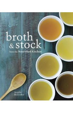 Broth and Stock from the Nourished Kitchen: Wholesome Master Recipes for Bone, Vegetable, and Seafood Broths and Meals to Make with Them [a Cookbook] - Jennifer Mcgruther