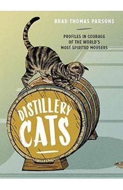 Distillery Cats: Profiles in Courage of the World\'s Most Spirited Mousers - Brad Thomas Parsons