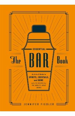 The Essential Bar Book: An A-To-Z Guide to Spirits, Cocktails, and Wine, with 115 Recipes for the World's Great Drinks - Jennifer Fiedler