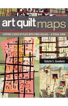 Art Quilt Maps: Capture a Sense of Place with Fiber Collage-A Visual Guide - Valerie S. Goodwin