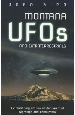 Montana UFOs and Extraterrestrials: Extraordinary Stories of Documented Sightings and Encounters - Joan Bird