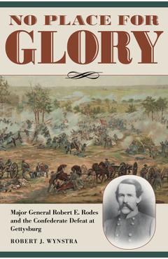 No Place for Glory: Major General Robert E. Rodes and the Confederate Defeat at Gettysburg - Robert J. Wynstra