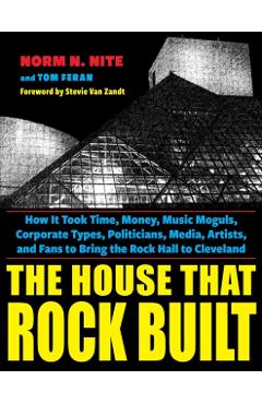 The House That Rock Built: How It Took Time, Money, Music Moguls, Corporate Types, Politicians, Media, Artists, and Fans to Bring the Rock Hall t - Norm N. Nite